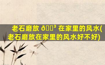 老石磨放 🌳 在家里的风水(老石磨放在家里的风水好不好)